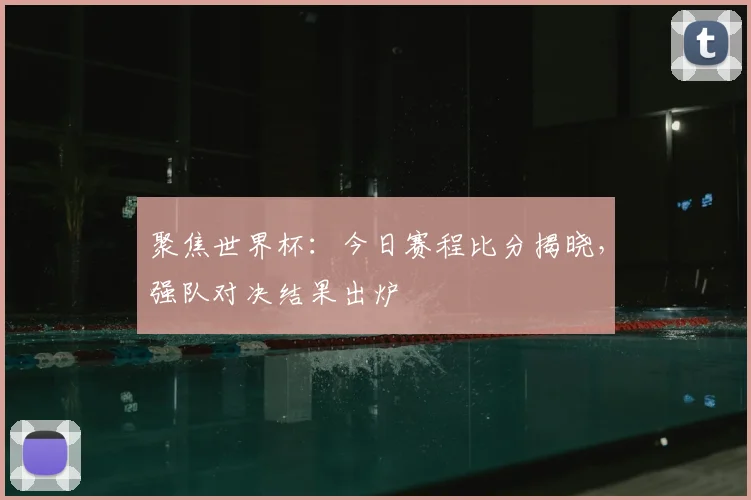 聚焦世界杯：今日赛程比分揭晓，强队对决结果出炉