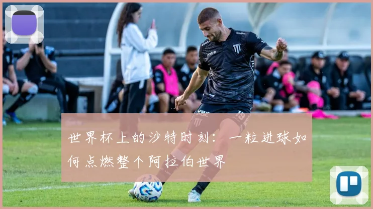 世界杯上的沙特时刻:一粒进球如何点燃整个阿拉伯世界