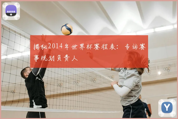 揭秘2014年世界杯赛程表：专访赛事规划负责人