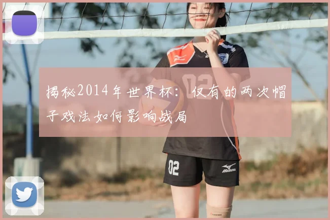 揭秘2014年世界杯：仅有的两次帽子戏法如何影响战局