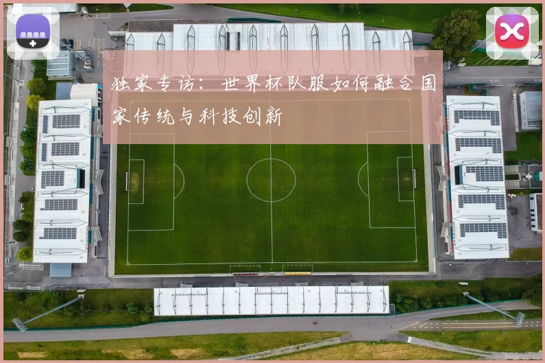 独家专访：世界杯队服如何融合国家传统与科技创新