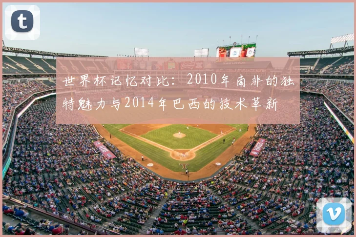 世界杯记忆对比：2010年南非的独特魅力与2014年巴西的技术革新