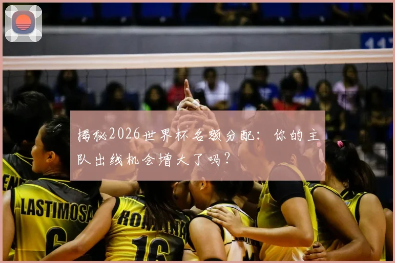揭秘2026世界杯名额分配:你的主队出线机会增大了吗?