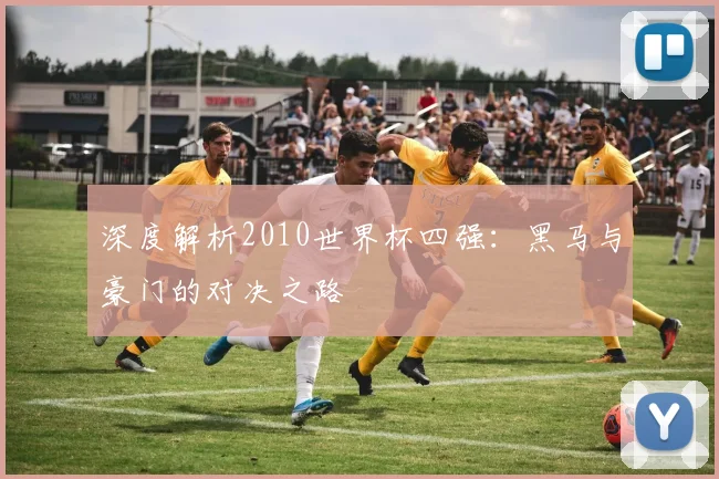 深度解析2010世界杯四强:黑马与豪门的对决之路