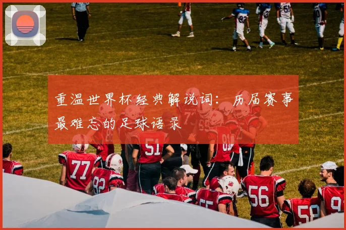 重温世界杯经典解说词:历届赛事最难忘的足球语录