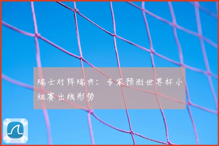 瑞士对阵瑞典：专家预测世界杯小组赛出线形势