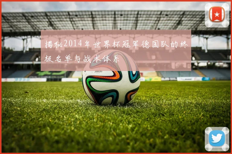 揭秘2014年世界杯冠军德国队的终极名单与战术体系