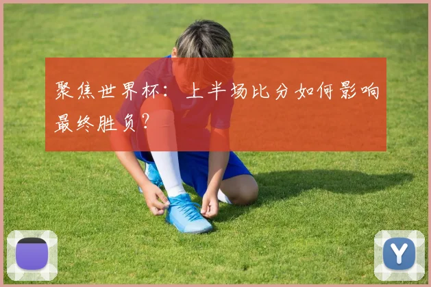 聚焦世界杯：上半场比分如何影响最终胜负？