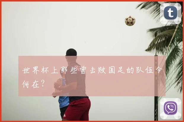 世界杯上那些曾击败国足的队伍今何在?