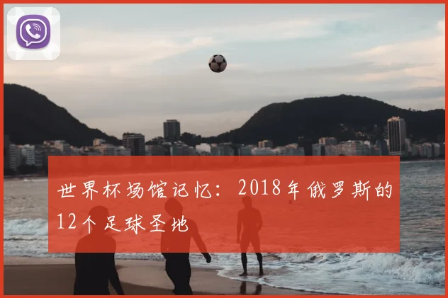 世界杯场馆记忆:2018年俄罗斯的12个足球圣地