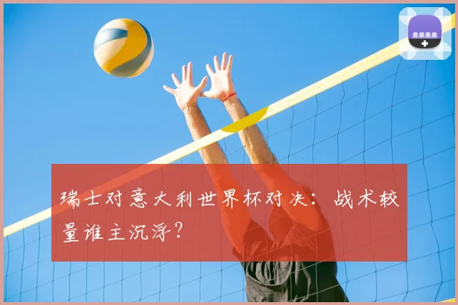 瑞士对意大利世界杯对决：战术较量谁主沉浮？