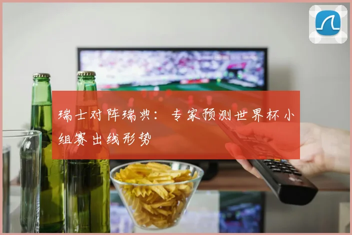 瑞士对阵瑞典：专家预测世界杯小组赛出线形势