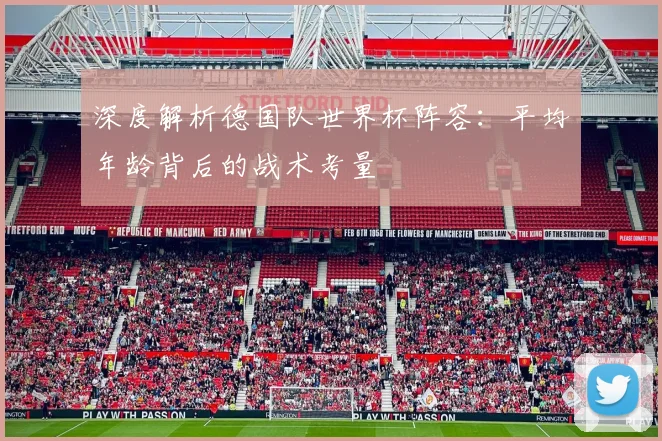 深度解析德国队世界杯阵容：平均年龄背后的战术考量