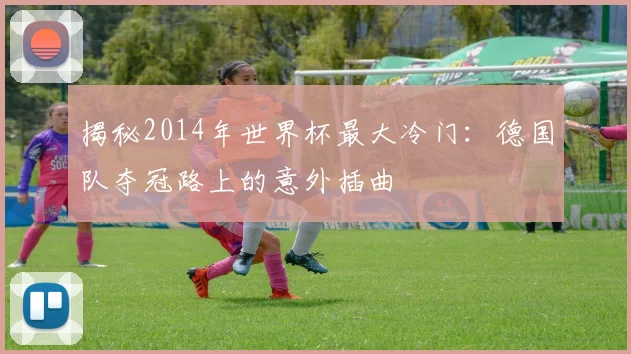 揭秘2014年世界杯最大冷门：德国队夺冠路上的意外插曲