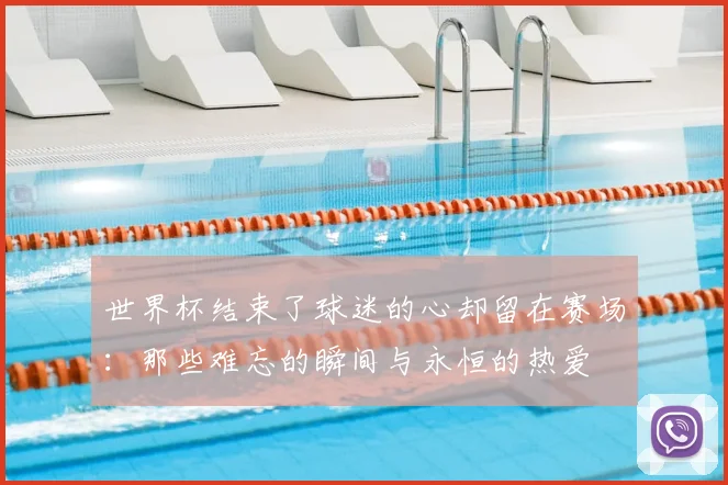 世界杯结束了球迷的心却留在赛场：那些难忘的瞬间与永恒的热爱