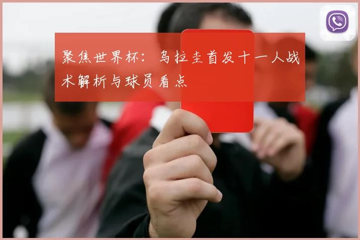 聚焦世界杯：乌拉圭首发十一人战术解析与球员看点