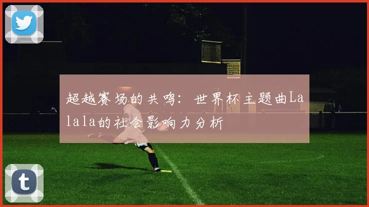 超越赛场的共鸣:世界杯主题曲Lalala的社会影响力分析