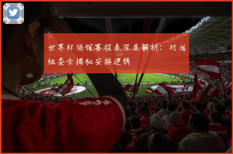 世界杯场馆赛程表深度解析:对话组委会揭秘安排逻辑