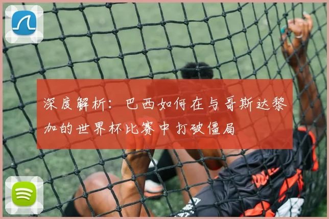 深度解析:巴西如何在与哥斯达黎加的世界杯比赛中打破僵局
