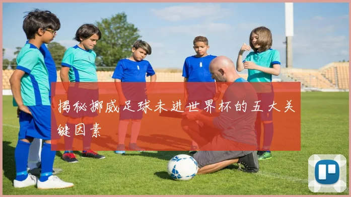 揭秘挪威足球未进世界杯的五大关键因素