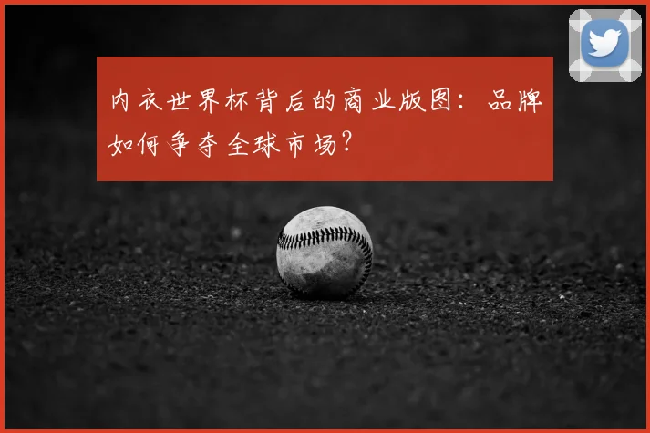 内衣世界杯背后的商业版图：品牌如何争夺全球市场？