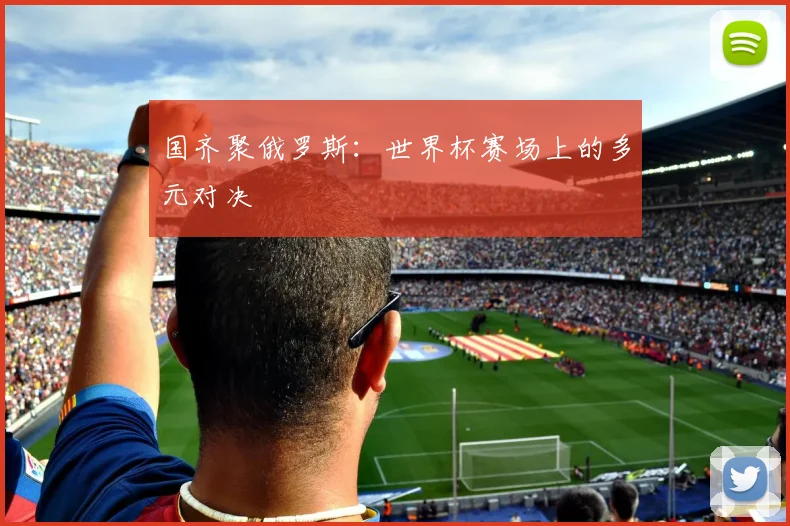 国齐聚俄罗斯:世界杯赛场上的多元对决