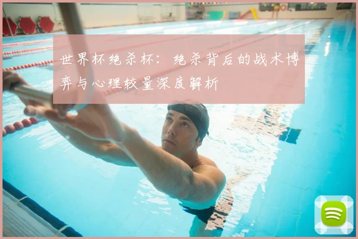 世界杯绝杀杯：绝杀背后的战术博弈与心理较量深度解析