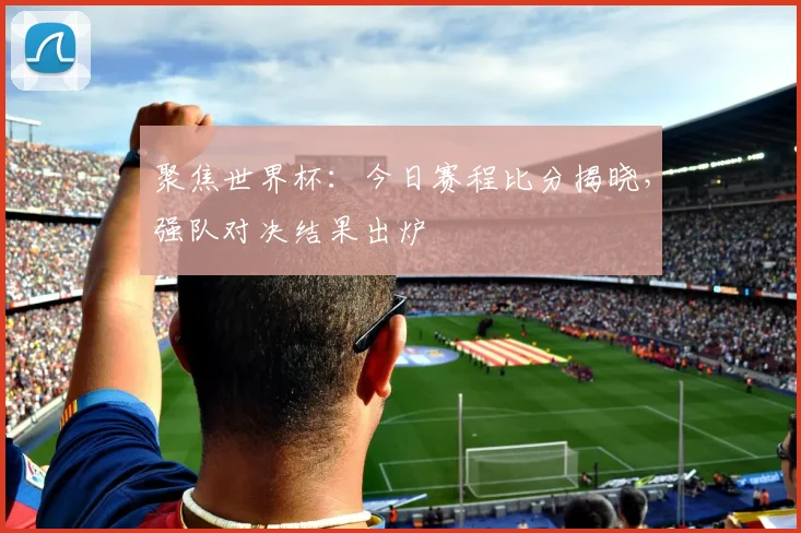 聚焦世界杯：今日赛程比分揭晓，强队对决结果出炉