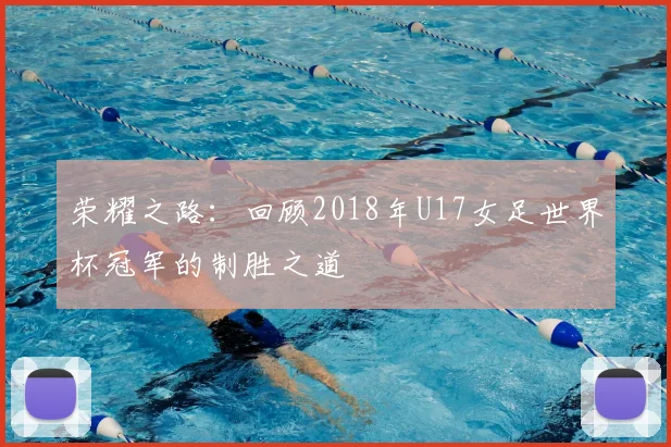 荣耀之路:回顾2018年U17女足世界杯冠军的制胜之道