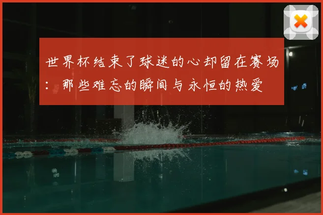世界杯结束了球迷的心却留在赛场：那些难忘的瞬间与永恒的热爱