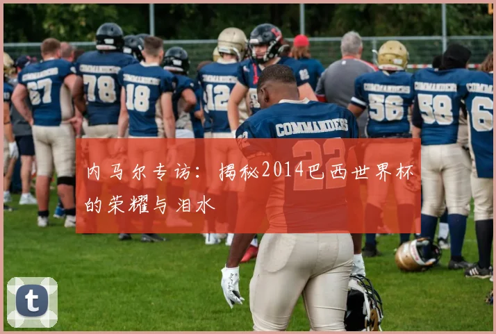内马尔专访：揭秘2014巴西世界杯的荣耀与泪水