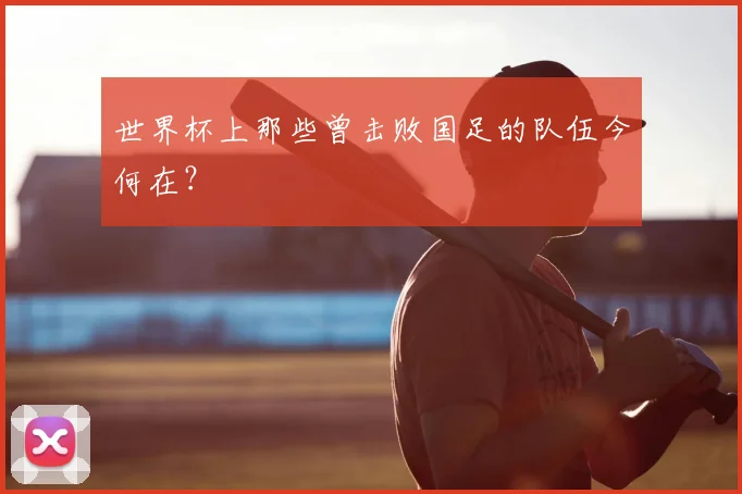 世界杯上那些曾击败国足的队伍今何在？