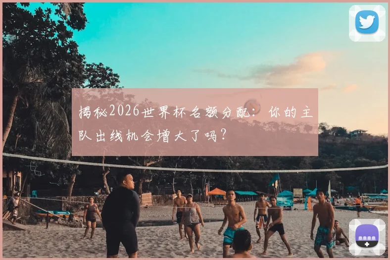 揭秘2026世界杯名额分配:你的主队出线机会增大了吗?