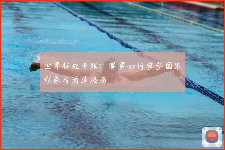 世界杯经济账：赛事如何重塑国家形象与商业格局