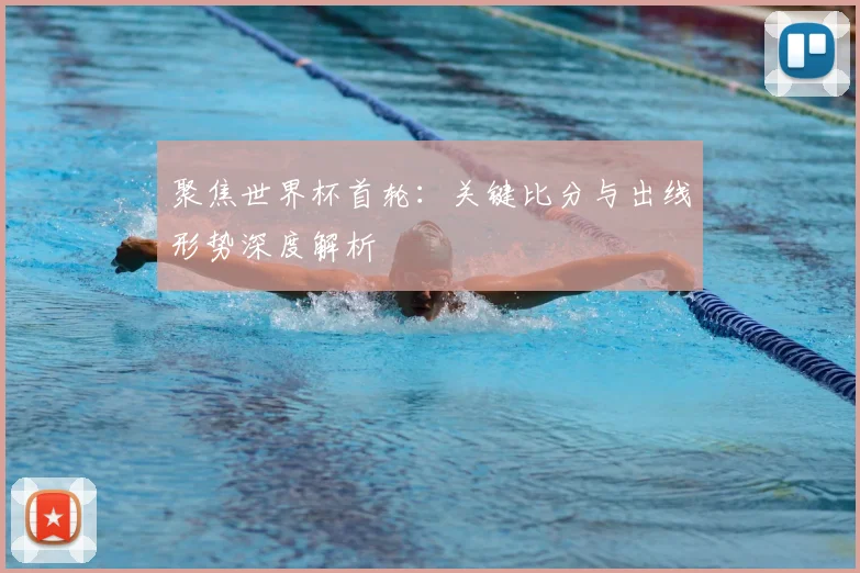 聚焦世界杯首轮：关键比分与出线形势深度解析
