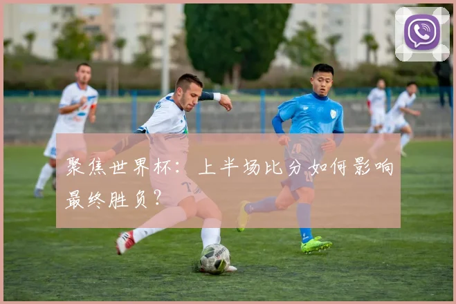聚焦世界杯：上半场比分如何影响最终胜负？