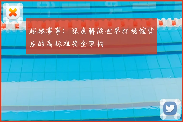 超越赛事:深度解读世界杯场馆背后的高标准安全架构