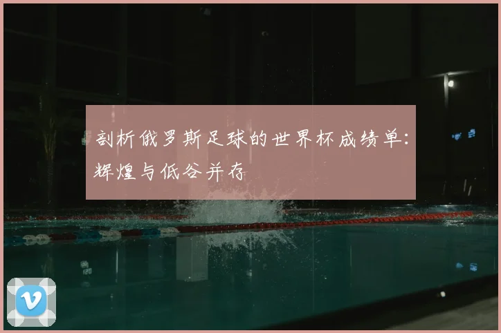 剖析俄罗斯足球的世界杯成绩单:辉煌与低谷并存