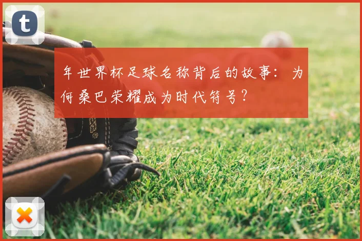 年世界杯足球名称背后的故事:为何桑巴荣耀成为时代符号?