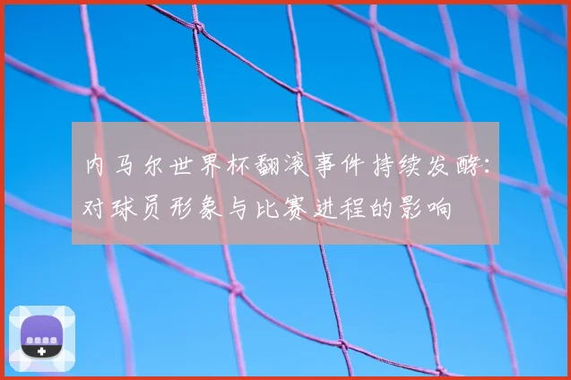 内马尔世界杯翻滚事件持续发酵：对球员形象与比赛进程的影响