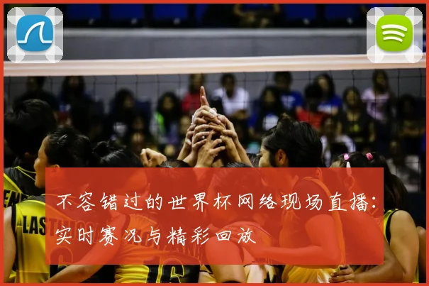 不容错过的世界杯网络现场直播:实时赛况与精彩回放