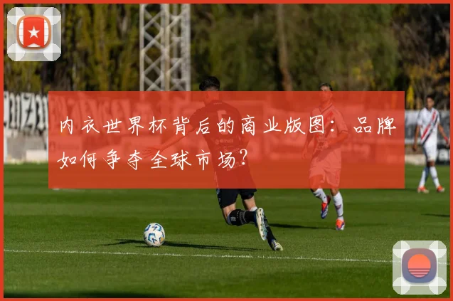 内衣世界杯背后的商业版图：品牌如何争夺全球市场？