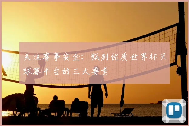 关注赛事安全：甄别优质世界杯买球赛平台的三大要素