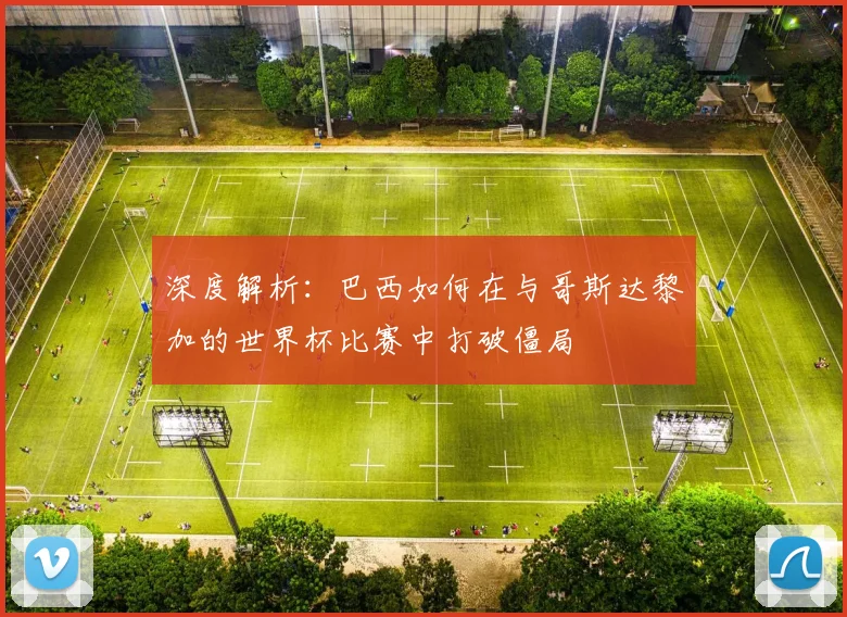 深度解析:巴西如何在与哥斯达黎加的世界杯比赛中打破僵局