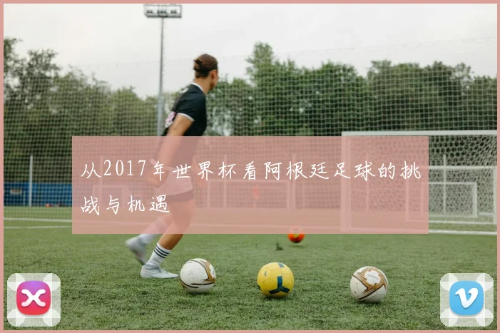 从2017年世界杯看阿根廷足球的挑战与机遇