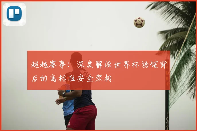 超越赛事:深度解读世界杯场馆背后的高标准安全架构