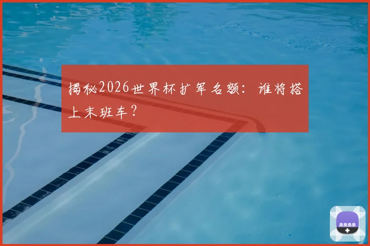 揭秘2026世界杯扩军名额:谁将搭上末班车?