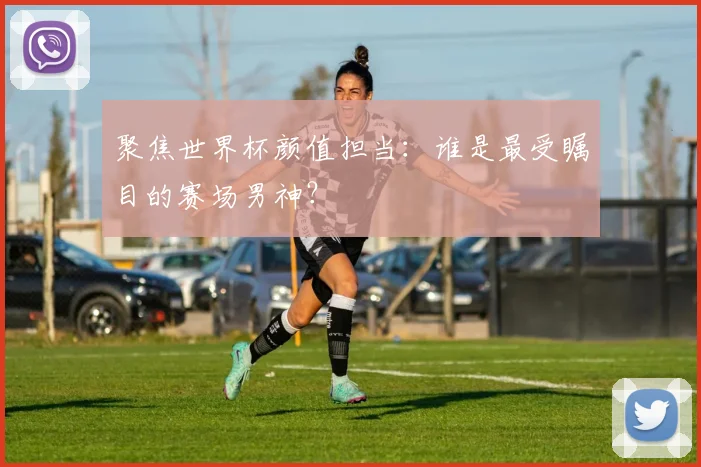 聚焦世界杯颜值担当：谁是最受瞩目的赛场男神？