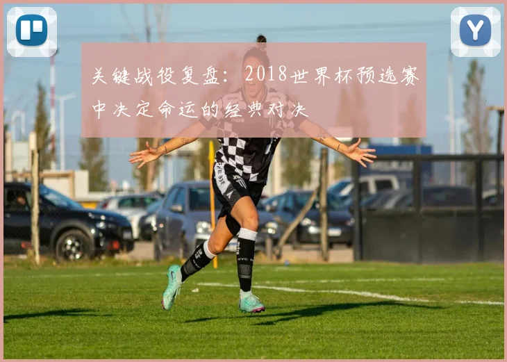 关键战役复盘：2018世界杯预选赛中决定命运的经典对决