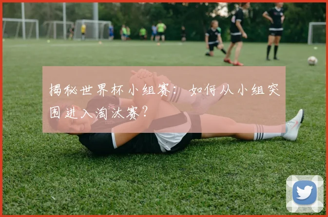 揭秘世界杯小组赛:如何从小组突围进入淘汰赛?